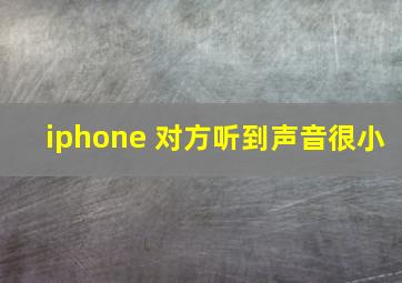 iphone 对方听到声音很小